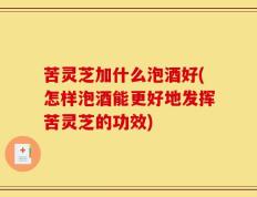 苦灵芝加什么泡酒好(怎样泡酒能更好地发挥苦灵芝的功效)
