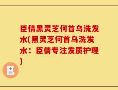 臣倩黑灵芝何首乌洗发水(黑灵芝何首乌洗发水：臣倩专注发质护理)