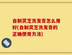 自制灵芝洗发膏怎么用好(自制灵芝洗发膏的正确使用方法)
