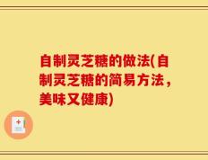 自制灵芝糖的做法(自制灵芝糖的简易方法，美味又健康)