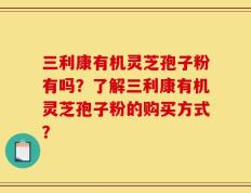 三利康有机灵芝孢子粉有吗？了解三利康有机灵芝孢子粉的购买方式？