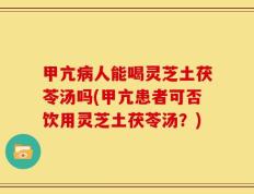 甲亢病人能喝灵芝土茯苓汤吗(甲亢患者可否饮用灵芝土茯苓汤？)