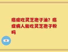 癌症吃灵芝孢子油？癌症病人能吃灵芝孢子粉吗