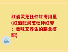 红酒灵芝杜仲红枣用量(红酒配灵芝杜仲红枣：美味又养生的膳食搭配)