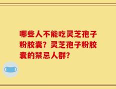 哪些人不能吃灵芝孢子粉胶囊？灵芝孢子粉胶囊的禁忌人群？