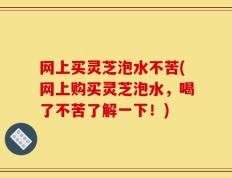 网上买灵芝泡水不苦(网上购买灵芝泡水，喝了不苦了解一下！)