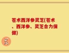 苍术西洋参灵芝(苍术、西洋参、灵芝合力保健)