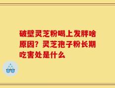 破壁灵芝粉喝上发胖啥原因？灵芝孢子粉长期吃害处是什么