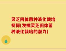 灵芝固体菌种液化栽培初探(发掘灵芝固体菌种液化栽培的潜力)
