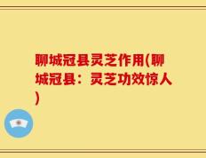 聊城冠县灵芝作用(聊城冠县：灵芝功效惊人)