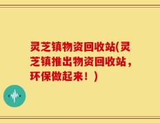 灵芝镇物资回收站(灵芝镇推出物资回收站，环保做起来！)