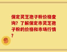 保定灵芝孢子粉价格查询？了解保定市灵芝孢子粉的价格和市场行情？