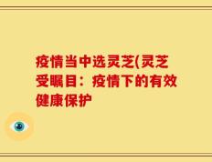 疫情当中选灵芝(灵芝受瞩目：疫情下的有效健康保护