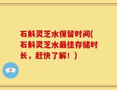 石斛灵芝水保留时间(石斛灵芝水最佳存储时长，赶快了解！)