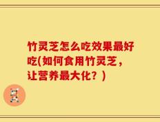 竹灵芝怎么吃效果最好吃(如何食用竹灵芝，让营养最大化？)