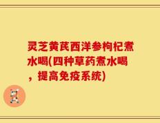 灵芝黄芪西洋参枸杞煮水喝(四种草药煮水喝，提高免疫系统)