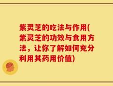 紫灵芝的吃法与作用(紫灵芝的功效与食用方法，让你了解如何充分利用其药用价值)