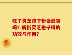 吃了灵芝孢子粉会感冒吗？解析灵芝孢子粉的功效与作用？