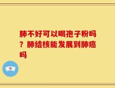 肺不好可以喝孢子粉吗？肺结核能发展到肺癌吗