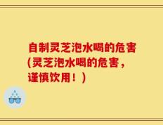 自制灵芝泡水喝的危害(灵芝泡水喝的危害，谨慎饮用！)