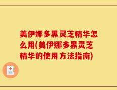 美伊娜多黑灵芝精华怎么用(美伊娜多黑灵芝精华的使用方法指南)