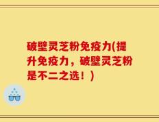 破壁灵芝粉免疫力(提升免疫力，破壁灵芝粉是不二之选！)