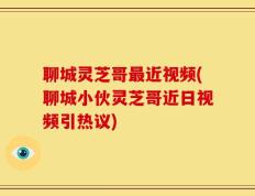 聊城灵芝哥最近视频(聊城小伙灵芝哥近日视频引热议)