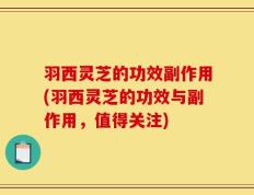 羽西灵芝的功效副作用(羽西灵芝的功效与副作用，值得关注)