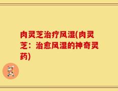 肉灵芝治疗风湿(肉灵芝：治愈风湿的神奇灵药)