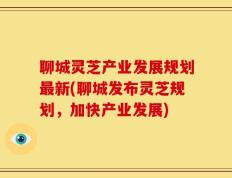 聊城灵芝产业发展规划最新(聊城发布灵芝规划，加快产业发展)