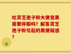 吃灵芝孢子粉大便变黑需要停服吗？解答灵芝孢子粉引起的黑便疑惑？
