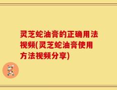 灵芝蛇油膏的正确用法视频(灵芝蛇油膏使用方法视频分享)