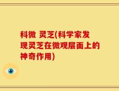 科微 灵芝(科学家发现灵芝在微观层面上的神奇作用)