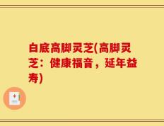 白底高脚灵芝(高脚灵芝：健康福音，延年益寿)