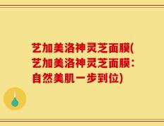 艺加美洛神灵芝面膜(艺加美洛神灵芝面膜：自然美肌一步到位)