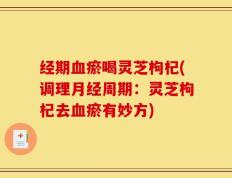 经期血瘀喝灵芝枸杞(调理月经周期：灵芝枸杞去血瘀有妙方)