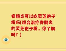 脊髓炎可以吃灵芝孢子粉吗(适合治疗脊髓炎的灵芝孢子粉，你了解吗？)