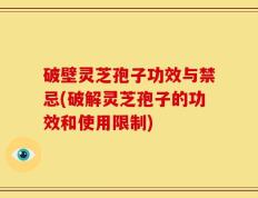 破壁灵芝孢子功效与禁忌(破解灵芝孢子的功效和使用限制)