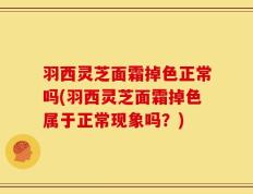 羽西灵芝面霜掉色正常吗(羽西灵芝面霜掉色属于正常现象吗？)