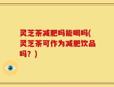 灵芝茶减肥吗能喝吗(灵芝茶可作为减肥饮品吗？)
