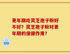 更年期吃灵芝孢子粉好不好？灵芝孢子粉对更年期的保健作用？
