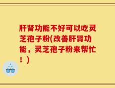 肝肾功能不好可以吃灵芝孢子粉(改善肝肾功能，灵芝孢子粉来帮忙！)