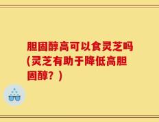 胆固醇高可以食灵芝吗(灵芝有助于降低高胆固醇？)