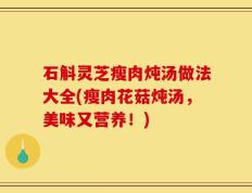 石斛灵芝瘦肉炖汤做法大全(瘦肉花菇炖汤，美味又营养！)
