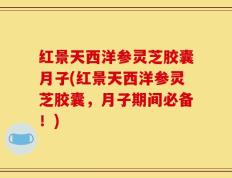 红景天西洋参灵芝胶囊月子(红景天西洋参灵芝胶囊，月子期间必备！)