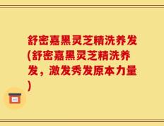 舒密嘉黑灵芝精洗养发(舒密嘉黑灵芝精洗养发，激发秀发原本力量)