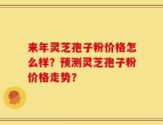 来年灵芝孢子粉价格怎么样？预测灵芝孢子粉价格走势？