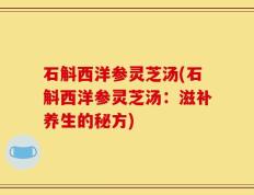 石斛西洋参灵芝汤(石斛西洋参灵芝汤：滋补养生的秘方)