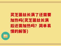 灵芝菌丝长满了还需要加热吗(灵芝菌丝长满后还需加热吗？简单易懂的解答)