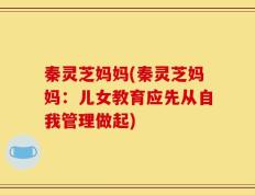 秦灵芝妈妈(秦灵芝妈妈：儿女教育应先从自我管理做起)